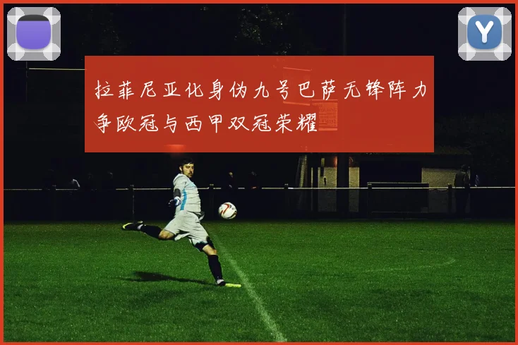 拉菲尼亚化身伪九号巴萨无锋阵力争欧冠与西甲双冠荣耀