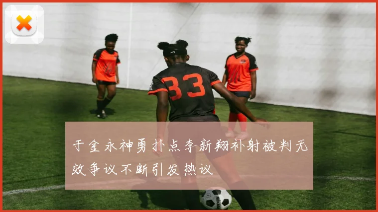 于金永神勇扑点李新翔补射被判无效争议不断引发热议
